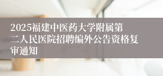 2025福建中医药大学附属第二人民医院招聘编外公告资格复审通知