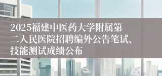 2025福建中医药大学附属第二人民医院招聘编外公告笔试、技能测试成绩公布