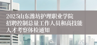 2025山东潍坊护理职业学院招聘控制总量工作人员和高技能人才考察体检通知