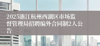 2025浙江杭州西湖区市场监督管理局招聘编外合同制2人公告
