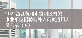 2024浙江杭州市富阳区机关事业单位招聘编外人员拟招用人员公示（五）