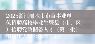 2025浙江丽水市市直事业单位招聘高校毕业生暨县（市、区）招聘党政储备人才（第一批）拟聘用人员公示（一）