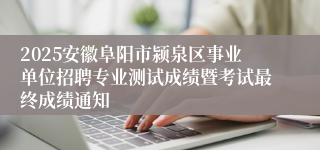 2025安徽阜阳市颍泉区事业单位招聘专业测试成绩暨考试最终成绩通知