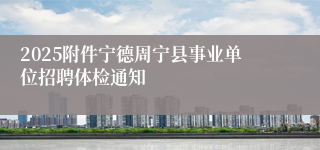 2025附件宁德周宁县事业单位招聘体检通知