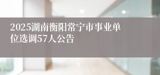 2025湖南衡阳常宁市事业单位选调57人公告