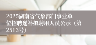 2025湖南省气象部门事业单位招聘递补拟聘用人员公示（第2513号）