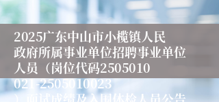 2025广东中山市小榄镇人民政府所属事业单位招聘事业单位人员（岗位代码2505010021-2505010023）面试成绩及入围体检人员公告