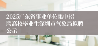 2025广东省事业单位集中招聘高校毕业生深圳市气象局拟聘公示