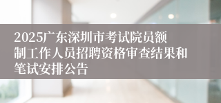 2025广东深圳市考试院员额制工作人员招聘资格审查结果和笔试安排公告