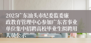 2025广东汕头市纪委监委廉政教育管理中心参加广东省事业单位集中招聘高校毕业生拟聘用人员公示
