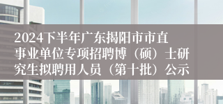 2024下半年广东揭阳市市直事业单位专项招聘博（硕）士研究生拟聘用人员（第十批）公示