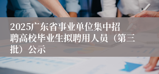 2025广东省事业单位集中招聘高校毕业生拟聘用人员（第三批）公示