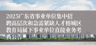 2025广东省事业单位集中招聘高层次和急需紧缺人才榕城区教育局属下事业单位直接业务考核公告