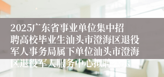 2025广东省事业单位集中招聘高校毕业生汕头市澄海区退役军人事务局属下单位汕头市澄海区退役军人服务中心拟聘公示