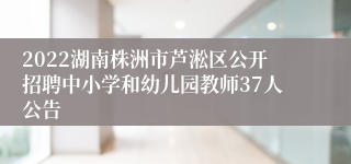 2022湖南株洲市芦淞区公开招聘中小学和幼儿园教师37人公告