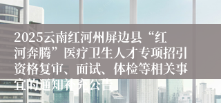 2025云南红河州屏边县“红河奔腾”医疗卫生人才专项招引资格复审、面试、体检等相关事宜的通知补充公告