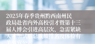 2025年春季贵州黔西南州民政局赴省内外高校引才暨第十三届人博会引进高层次、急需紧缺人才加试后总成绩排名及体检有关事宜公示