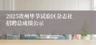 2025贵州毕节试验区杂志社招聘总成绩公示