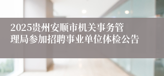 2025贵州安顺市机关事务管理局参加招聘事业单位体检公告