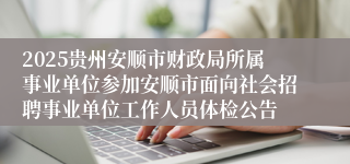 2025贵州安顺市财政局所属事业单位参加安顺市面向社会招聘事业单位工作人员体检公告