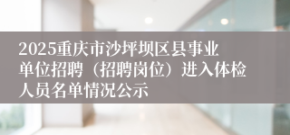 2025重庆市沙坪坝区县事业单位招聘（招聘岗位）进入体检人员名单情况公示