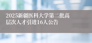 2025新疆医科大学第二批高层次人才引进16人公告