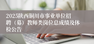 2025陕西铜川市事业单位招聘（募）教师类岗位总成绩及体检公告