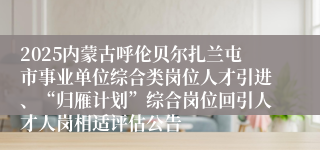 2025内蒙古呼伦贝尔扎兰屯市事业单位综合类岗位人才引进、“归雁计划”综合岗位回引人才人岗相适评估公告