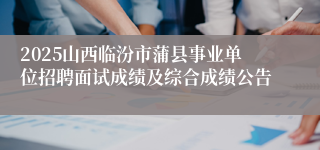 2025山西临汾市蒲县事业单位招聘面试成绩及综合成绩公告