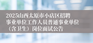 2025山西太原市小店区招聘事业单位工作人员普通事业单位（含卫生）岗位面试公告