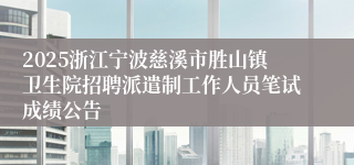 2025浙江宁波慈溪市胜山镇卫生院招聘派遣制工作人员笔试成绩公告