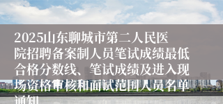 2025山东聊城市第二人民医院招聘备案制人员笔试成绩最低合格分数线、笔试成绩及进入现场资格审核和面试范围人员名单通知