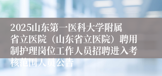 2025山东第一医科大学附属省立医院（山东省立医院）聘用制护理岗位工作人员招聘进入考核范围人员公告
