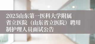 2025山东第一医科大学附属省立医院（山东省立医院）聘用制护理人员面试公告
