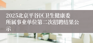2025北京平谷区卫生健康委所属事业单位第二次招聘结果公示