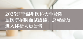 2025辽宁锦州医科大学及附属医院招聘面试成绩、总成绩及进入体检人员公告