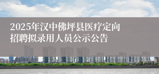 2025年汉中佛坪县医疗定向招聘拟录用人员公示公告