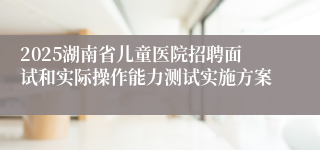 2025湖南省儿童医院招聘面试和实际操作能力测试实施方案