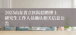 2025山东省立医院招聘博士研究生工作人员确认相关信息公告