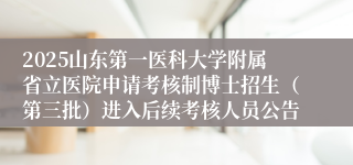 2025山东第一医科大学附属省立医院申请考核制博士招生（第三批）进入后续考核人员公告