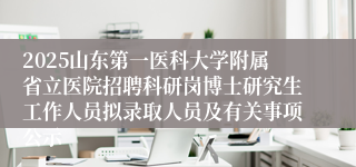 2025山东第一医科大学附属省立医院招聘科研岗博士研究生工作人员拟录取人员及有关事项公示