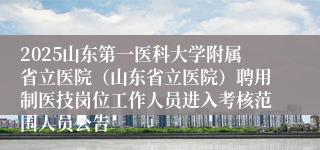 2025山东第一医科大学附属省立医院（山东省立医院）聘用制医技岗位工作人员进入考核范围人员公告