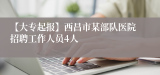 【大专起报】西昌市某部队医院招聘工作人员4人