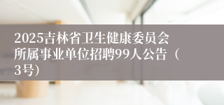 2025吉林省卫生健康委员会所属事业单位招聘99人公告（3号）