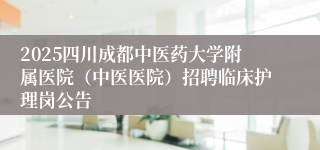 2025四川成都中医药大学附属医院（中医医院）招聘临床护理岗公告