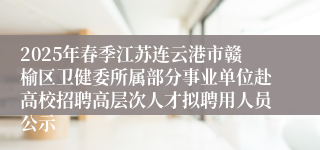 2025年春季江苏连云港市赣榆区卫健委所属部分事业单位赴高校招聘高层次人才拟聘用人员公示