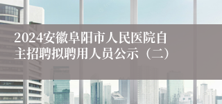 2024安徽阜阳市人民医院自主招聘拟聘用人员公示（二）