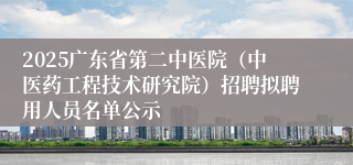 2025广东省第二中医院（中医药工程技术研究院）招聘拟聘用人员名单公示