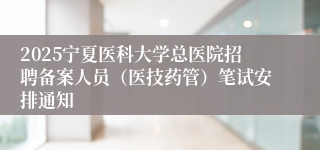 2025宁夏医科大学总医院招聘备案人员（医技药管）笔试安排通知