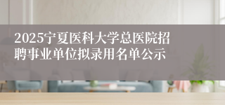 2025宁夏医科大学总医院招聘事业单位拟录用名单公示